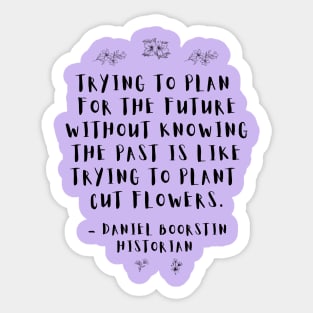 "Trying to plan for the future without knowing the past is like trying to plant cut flowers.” -- Historian Daniel Boorstin Sticker